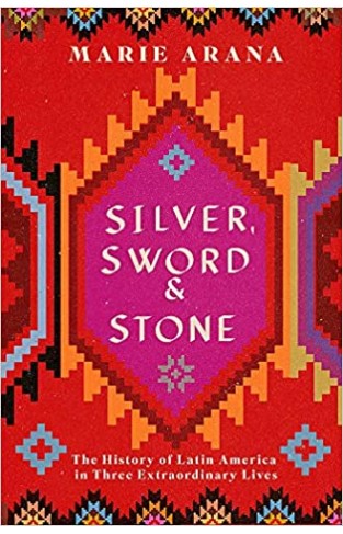 Silver, Sword and Stone: The Story of Latin America in Three Extraordinary Lives - Paperback